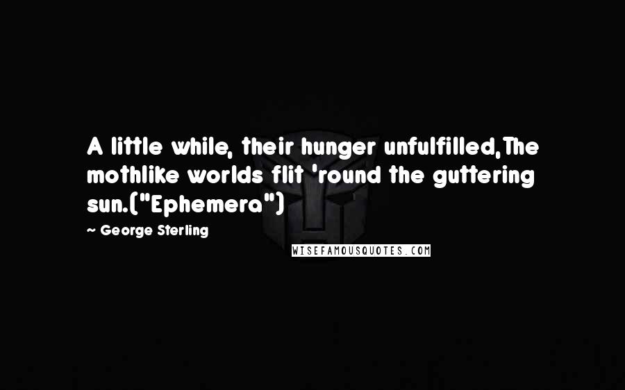 George Sterling Quotes: A little while, their hunger unfulfilled,The mothlike worlds flit 'round the guttering sun.("Ephemera")