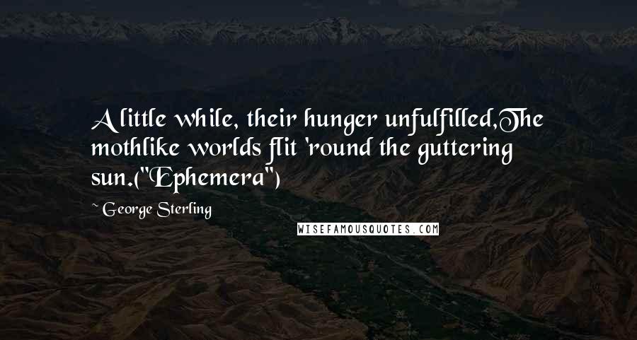 George Sterling Quotes: A little while, their hunger unfulfilled,The mothlike worlds flit 'round the guttering sun.("Ephemera")