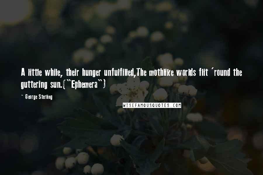 George Sterling Quotes: A little while, their hunger unfulfilled,The mothlike worlds flit 'round the guttering sun.("Ephemera")