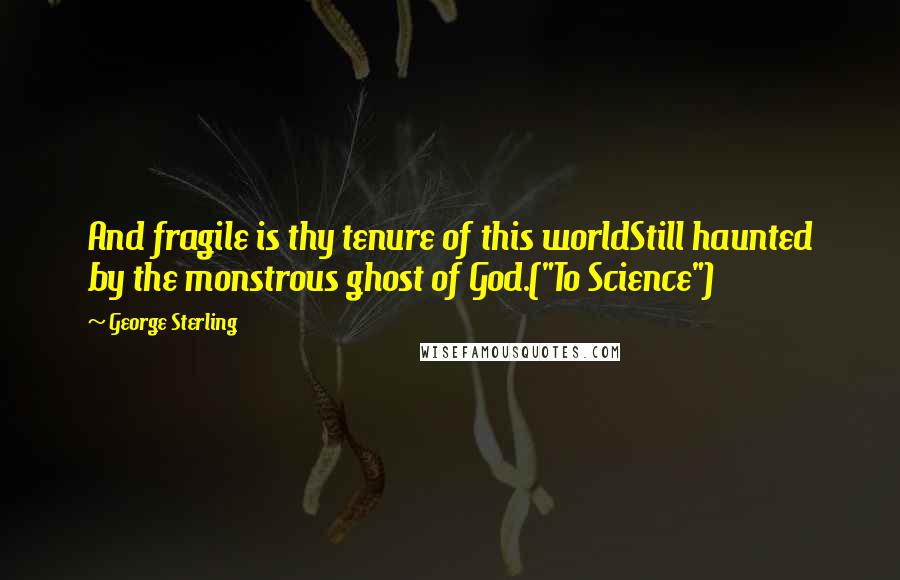 George Sterling Quotes: And fragile is thy tenure of this worldStill haunted by the monstrous ghost of God.("To Science")