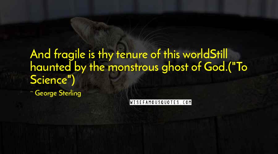 George Sterling Quotes: And fragile is thy tenure of this worldStill haunted by the monstrous ghost of God.("To Science")