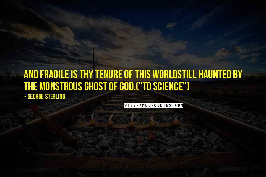 George Sterling Quotes: And fragile is thy tenure of this worldStill haunted by the monstrous ghost of God.("To Science")