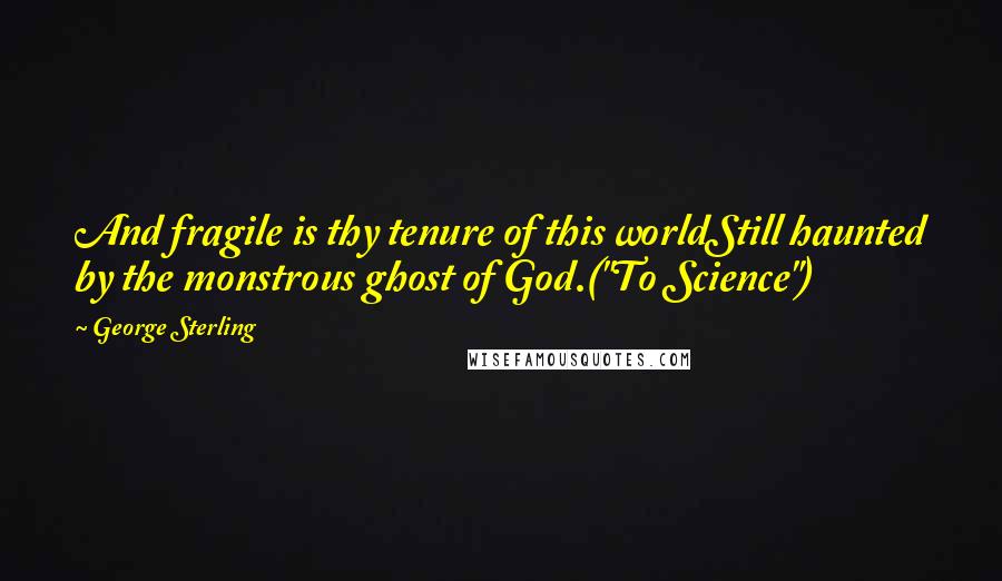 George Sterling Quotes: And fragile is thy tenure of this worldStill haunted by the monstrous ghost of God.("To Science")