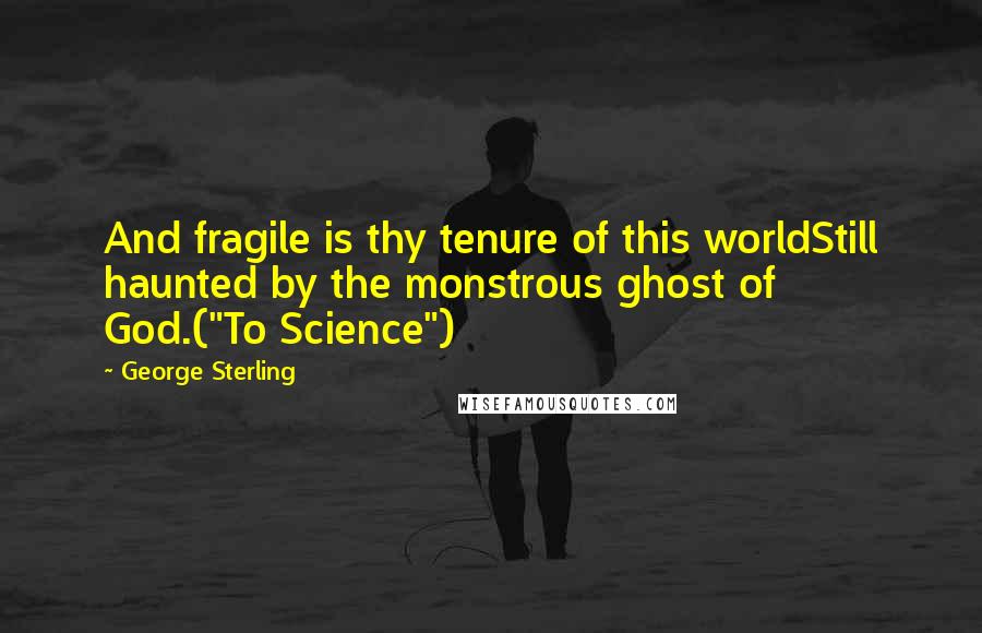 George Sterling Quotes: And fragile is thy tenure of this worldStill haunted by the monstrous ghost of God.("To Science")