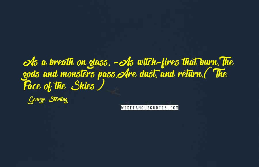 George Sterling Quotes: As a breath on glass, -As witch-fires that burn,The gods and monsters pass,Are dust, and return.("The Face of the Skies")