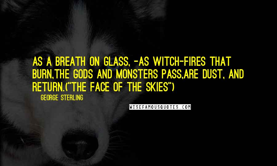 George Sterling Quotes: As a breath on glass, -As witch-fires that burn,The gods and monsters pass,Are dust, and return.("The Face of the Skies")