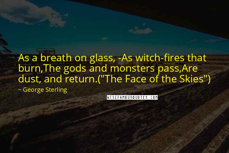 George Sterling Quotes: As a breath on glass, -As witch-fires that burn,The gods and monsters pass,Are dust, and return.("The Face of the Skies")