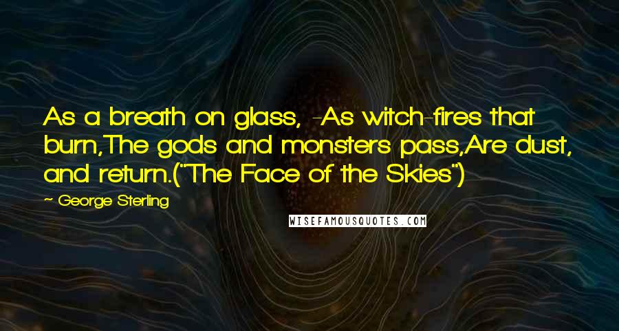 George Sterling Quotes: As a breath on glass, -As witch-fires that burn,The gods and monsters pass,Are dust, and return.("The Face of the Skies")