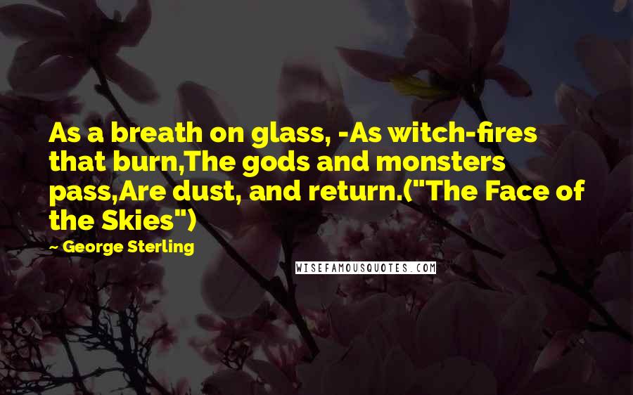 George Sterling Quotes: As a breath on glass, -As witch-fires that burn,The gods and monsters pass,Are dust, and return.("The Face of the Skies")