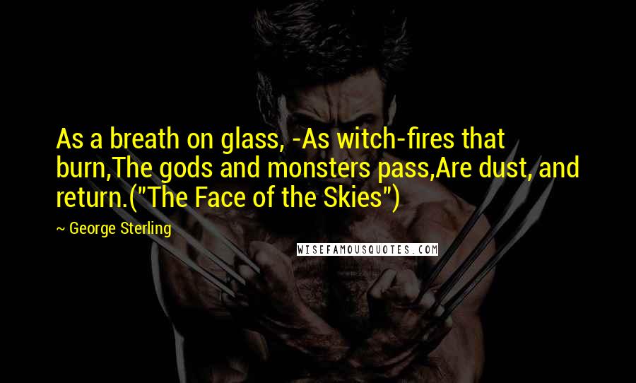 George Sterling Quotes: As a breath on glass, -As witch-fires that burn,The gods and monsters pass,Are dust, and return.("The Face of the Skies")