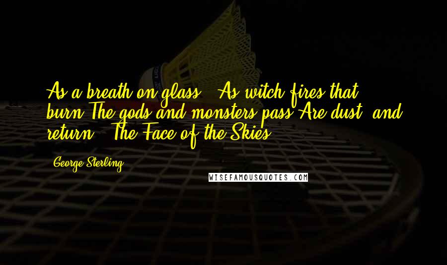 George Sterling Quotes: As a breath on glass, -As witch-fires that burn,The gods and monsters pass,Are dust, and return.("The Face of the Skies")