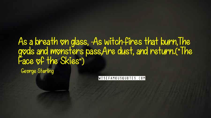 George Sterling Quotes: As a breath on glass, -As witch-fires that burn,The gods and monsters pass,Are dust, and return.("The Face of the Skies")