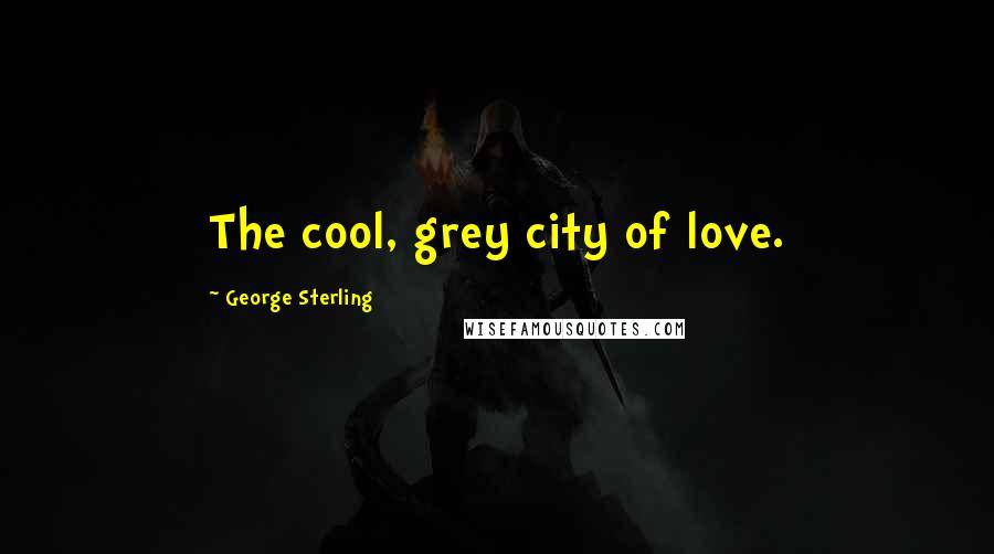 George Sterling Quotes: The cool, grey city of love.