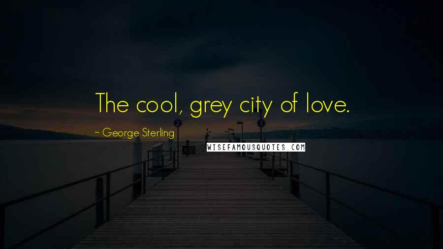 George Sterling Quotes: The cool, grey city of love.