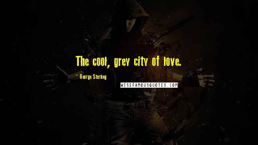 George Sterling Quotes: The cool, grey city of love.