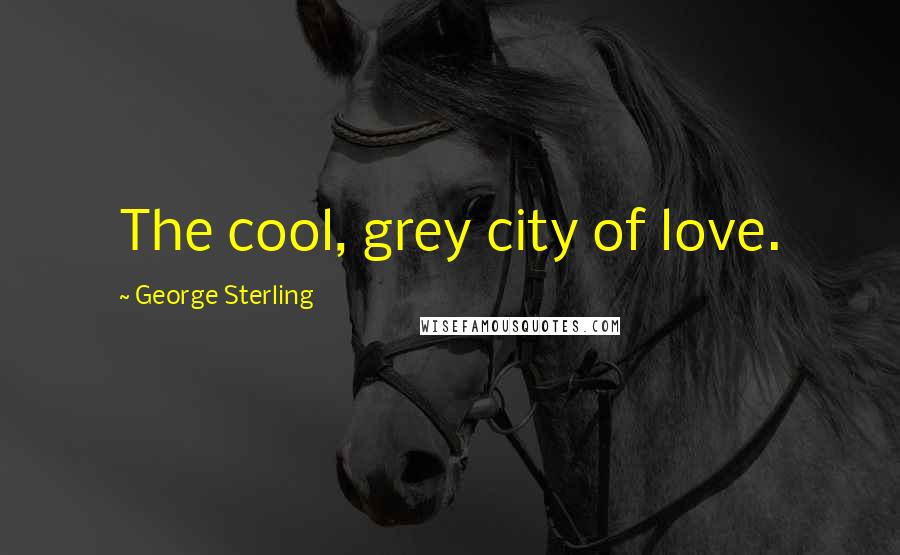 George Sterling Quotes: The cool, grey city of love.