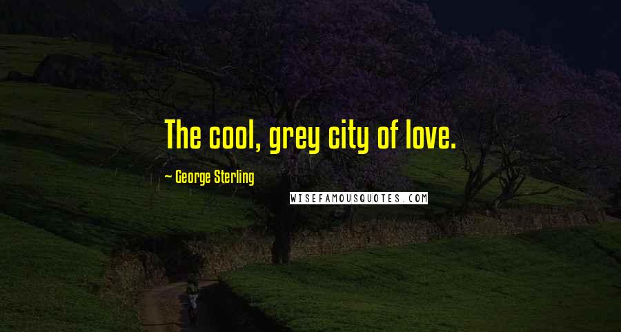 George Sterling Quotes: The cool, grey city of love.