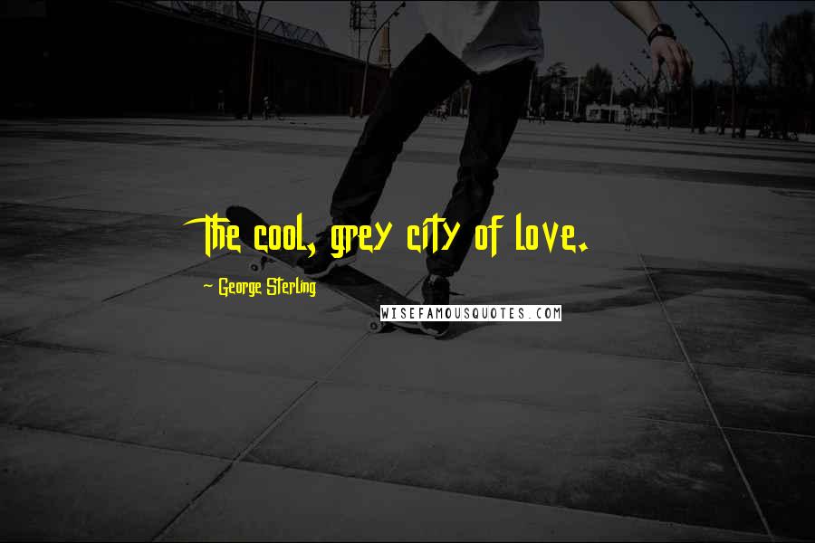 George Sterling Quotes: The cool, grey city of love.