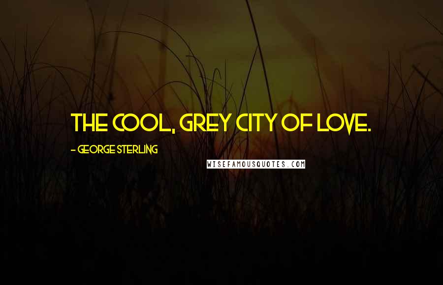 George Sterling Quotes: The cool, grey city of love.