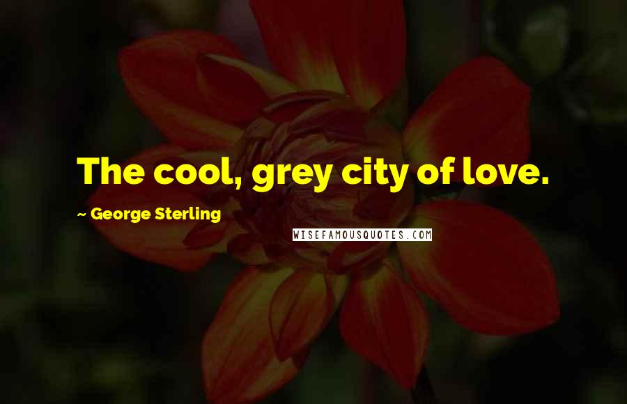George Sterling Quotes: The cool, grey city of love.