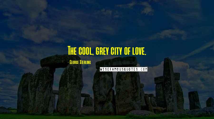 George Sterling Quotes: The cool, grey city of love.