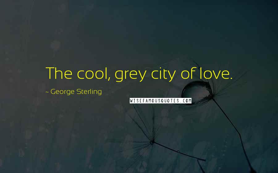 George Sterling Quotes: The cool, grey city of love.