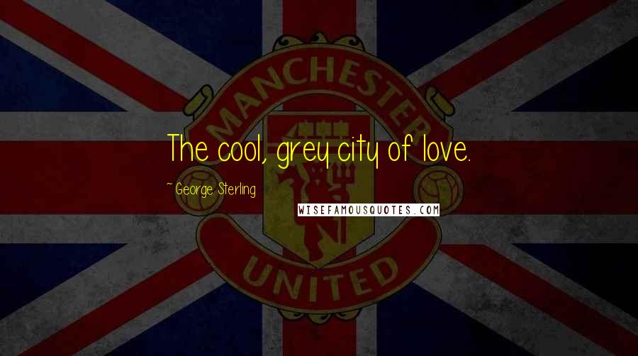 George Sterling Quotes: The cool, grey city of love.