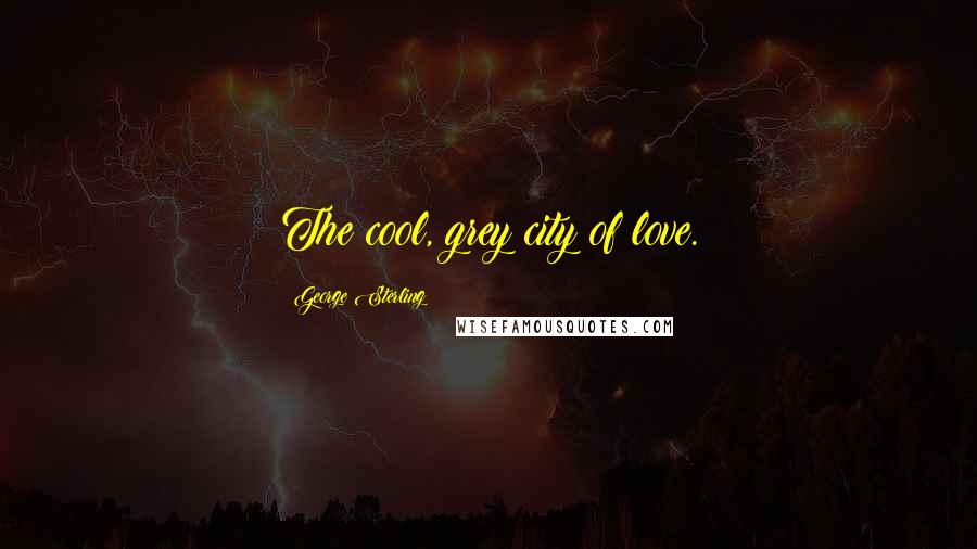 George Sterling Quotes: The cool, grey city of love.