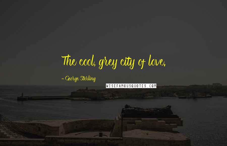 George Sterling Quotes: The cool, grey city of love.