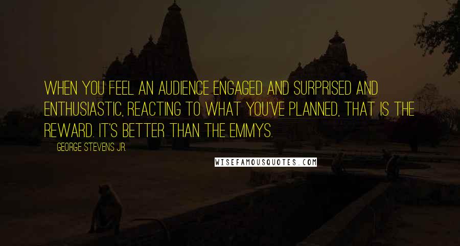 George Stevens Jr. Quotes: When you feel an audience engaged and surprised and enthusiastic, reacting to what you've planned, that is the reward. It's better than the Emmys.