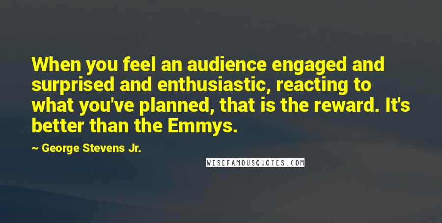 George Stevens Jr. Quotes: When you feel an audience engaged and surprised and enthusiastic, reacting to what you've planned, that is the reward. It's better than the Emmys.