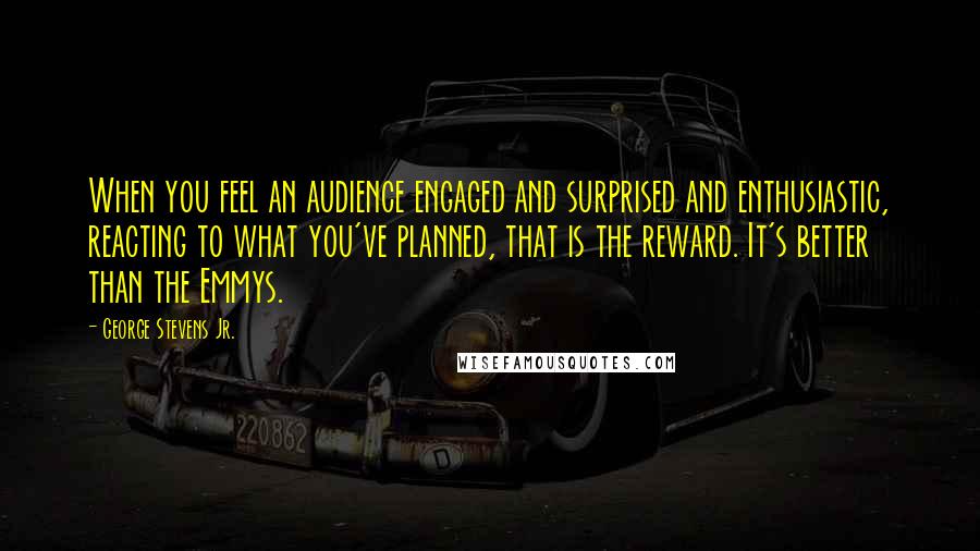 George Stevens Jr. Quotes: When you feel an audience engaged and surprised and enthusiastic, reacting to what you've planned, that is the reward. It's better than the Emmys.