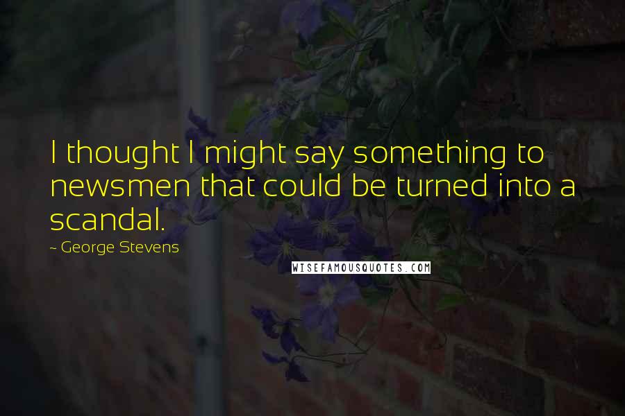 George Stevens Quotes: I thought I might say something to newsmen that could be turned into a scandal.