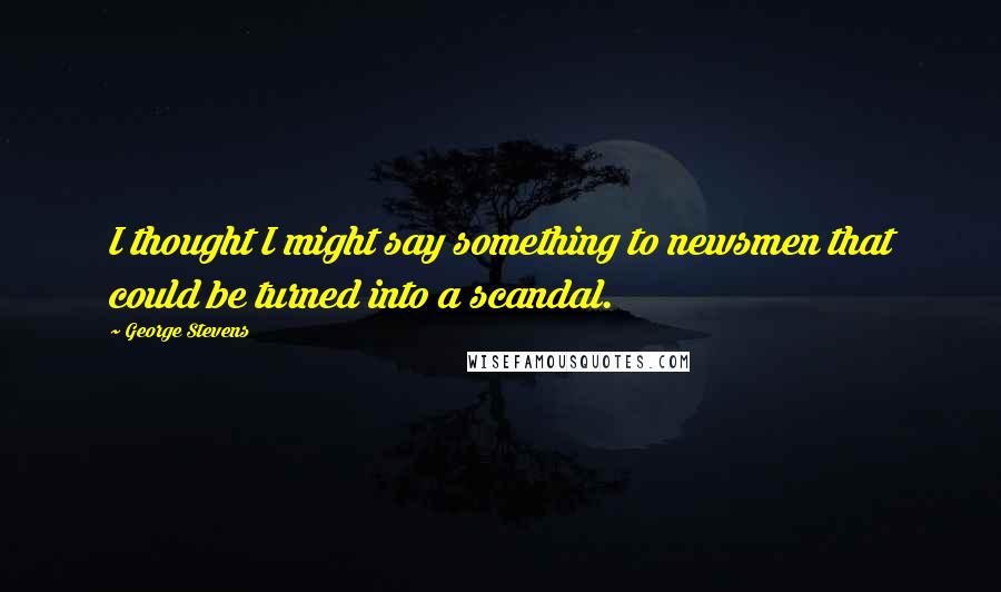 George Stevens Quotes: I thought I might say something to newsmen that could be turned into a scandal.