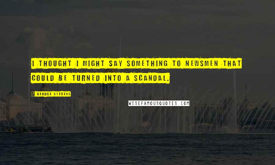 George Stevens Quotes: I thought I might say something to newsmen that could be turned into a scandal.