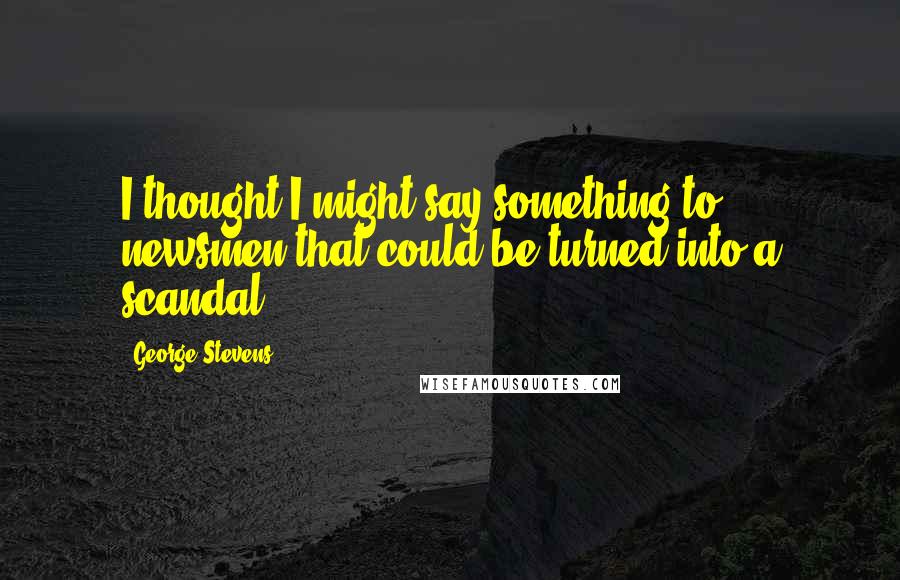 George Stevens Quotes: I thought I might say something to newsmen that could be turned into a scandal.
