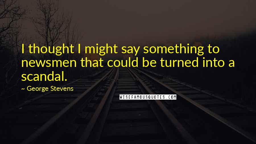 George Stevens Quotes: I thought I might say something to newsmen that could be turned into a scandal.
