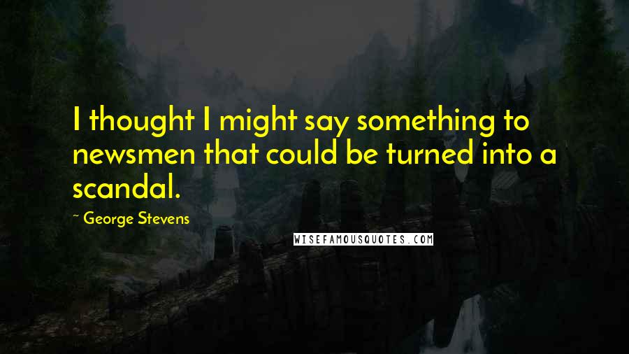 George Stevens Quotes: I thought I might say something to newsmen that could be turned into a scandal.