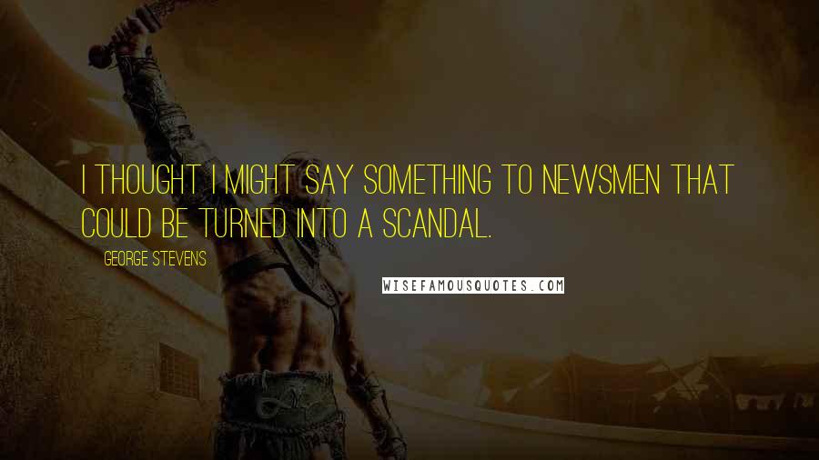 George Stevens Quotes: I thought I might say something to newsmen that could be turned into a scandal.