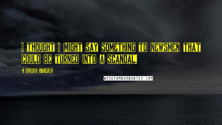 George Stevens Quotes: I thought I might say something to newsmen that could be turned into a scandal.