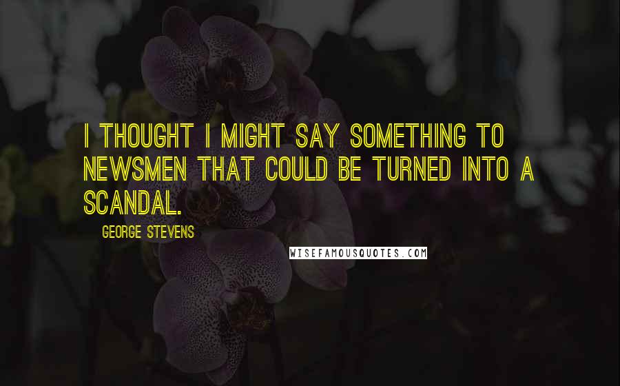 George Stevens Quotes: I thought I might say something to newsmen that could be turned into a scandal.
