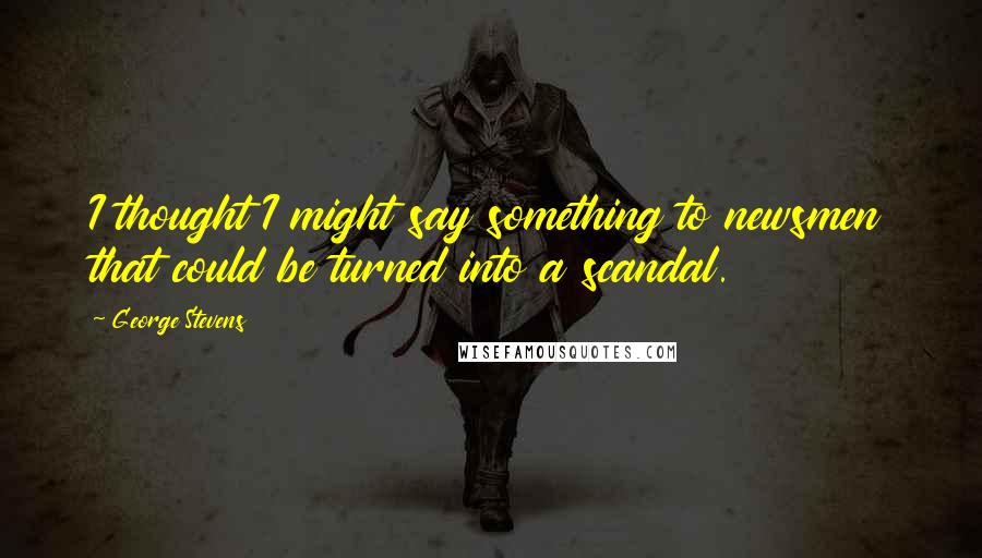 George Stevens Quotes: I thought I might say something to newsmen that could be turned into a scandal.