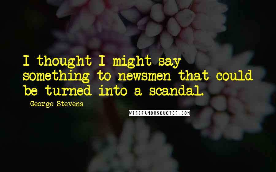 George Stevens Quotes: I thought I might say something to newsmen that could be turned into a scandal.