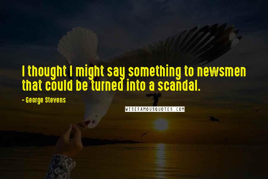 George Stevens Quotes: I thought I might say something to newsmen that could be turned into a scandal.