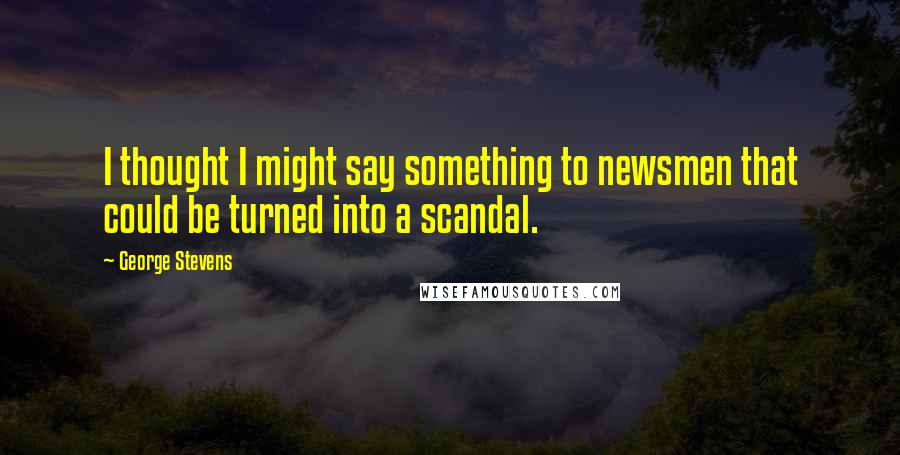 George Stevens Quotes: I thought I might say something to newsmen that could be turned into a scandal.