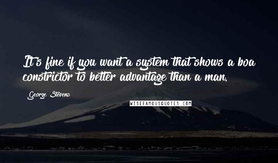 George Stevens Quotes: It's fine if you want a system that shows a boa constrictor to better advantage than a man.