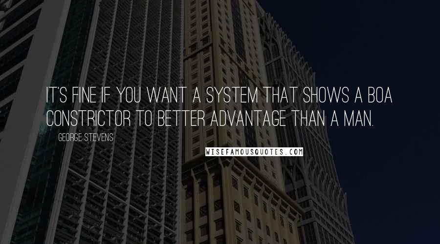 George Stevens Quotes: It's fine if you want a system that shows a boa constrictor to better advantage than a man.