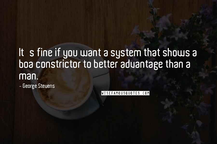 George Stevens Quotes: It's fine if you want a system that shows a boa constrictor to better advantage than a man.