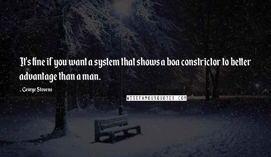 George Stevens Quotes: It's fine if you want a system that shows a boa constrictor to better advantage than a man.