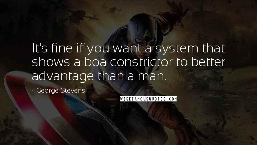 George Stevens Quotes: It's fine if you want a system that shows a boa constrictor to better advantage than a man.